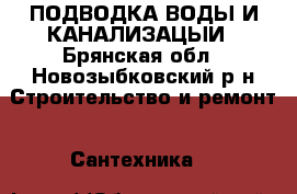 ПОДВОДКА ВОДЫ И КАНАЛИЗАЦЫИ - Брянская обл., Новозыбковский р-н Строительство и ремонт » Сантехника   